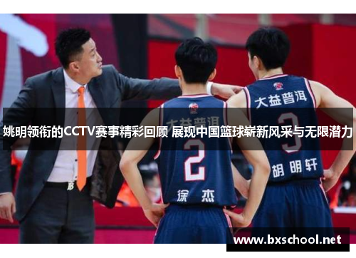 姚明领衔的CCTV赛事精彩回顾 展现中国篮球崭新风采与无限潜力