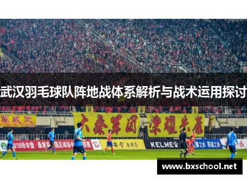 武汉羽毛球队阵地战体系解析与战术运用探讨