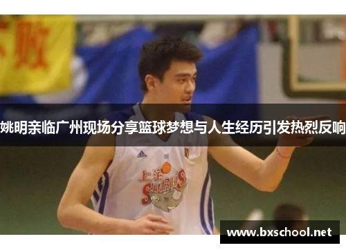 姚明亲临广州现场分享篮球梦想与人生经历引发热烈反响