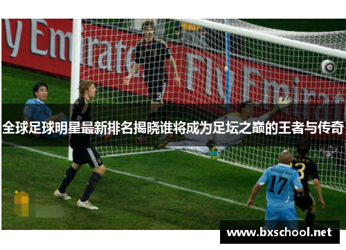 全球足球明星最新排名揭晓谁将成为足坛之巅的王者与传奇